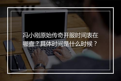 冯小刚原始传奇开服时间表在哪查？具体时间是什么时候？