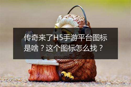 传奇来了H5手游平台图标是啥？这个图标怎么找？