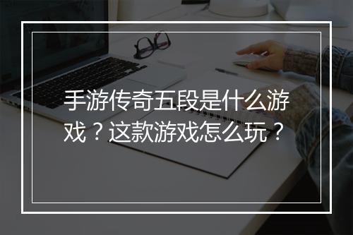 手游传奇五段是什么游戏？这款游戏怎么玩？
