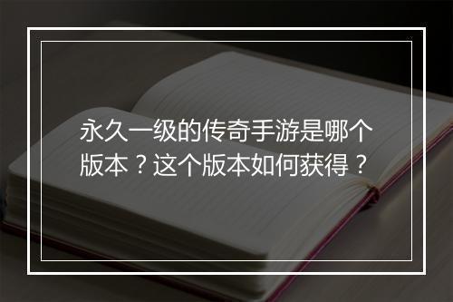 永久一级的传奇手游是哪个版本？这个版本如何获得？