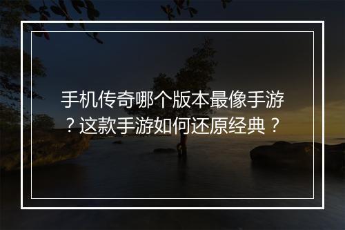 手机传奇哪个版本最像手游？这款手游如何还原经典？