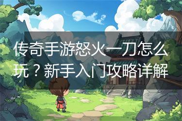 传奇手游怒火一刀怎么玩？新手入门攻略详解