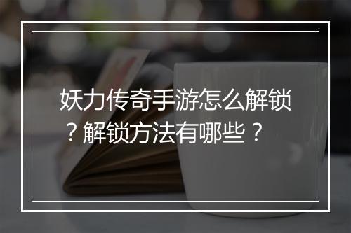 妖力传奇手游怎么解锁？解锁方法有哪些？