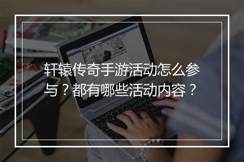 轩辕传奇手游活动怎么参与？都有哪些活动内容？