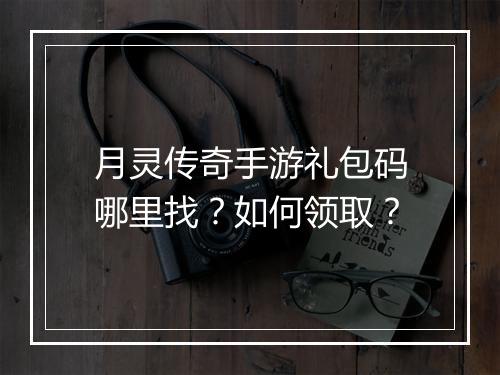 月灵传奇手游礼包码哪里找？如何领取？