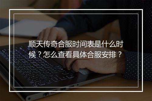 顺天传奇合服时间表是什么时候？怎么查看具体合服安排？