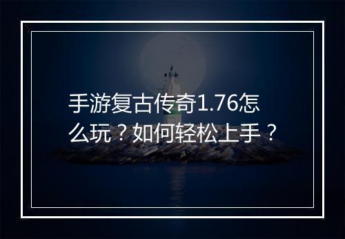 手游复古传奇1.76怎么玩？如何轻松上手？