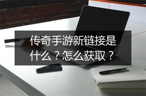 传奇手游新链接是什么？怎么获取？
