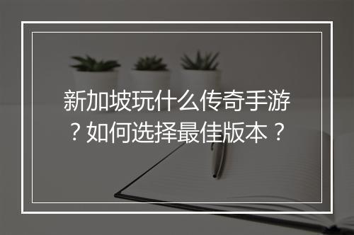 新加坡玩什么传奇手游？如何选择最佳版本？