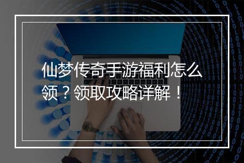 仙梦传奇手游福利怎么领？领取攻略详解！