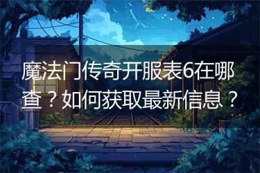 魔法门传奇开服表6在哪查？如何获取最新信息？