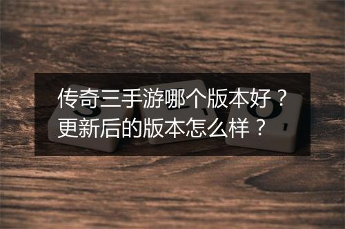 传奇三手游哪个版本好？更新后的版本怎么样？