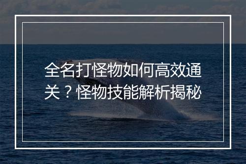 全名打怪物如何高效通关？怪物技能解析揭秘