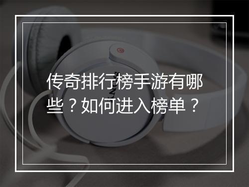 传奇排行榜手游有哪些？如何进入榜单？