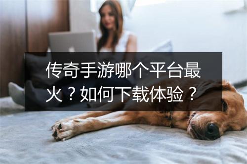 传奇手游哪个平台最火？如何下载体验？