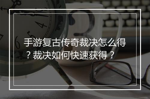 手游复古传奇裁决怎么得？裁决如何快速获得？