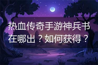 热血传奇手游神兵书在哪出？如何获得？