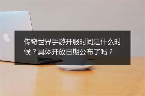 传奇世界手游开服时间是什么时候？具体开放日期公布了吗？