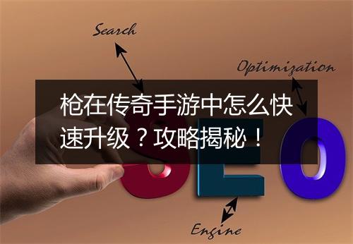 枪在传奇手游中怎么快速升级？攻略揭秘！