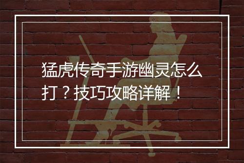 猛虎传奇手游幽灵怎么打？技巧攻略详解！