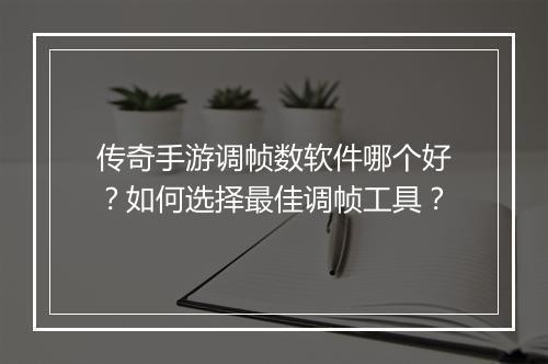 传奇手游调帧数软件哪个好？如何选择最佳调帧工具？