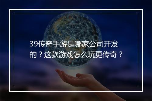 39传奇手游是哪家公司开发的？这款游戏怎么玩更传奇？