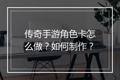 传奇手游角色卡怎么做？如何制作？