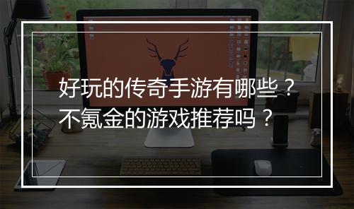 好玩的传奇手游有哪些？不氪金的游戏推荐吗？