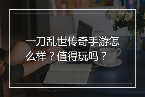 一刀乱世传奇手游怎么样？值得玩吗？