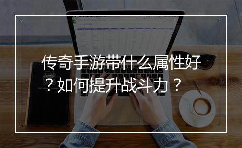 传奇手游带什么属性好？如何提升战斗力？