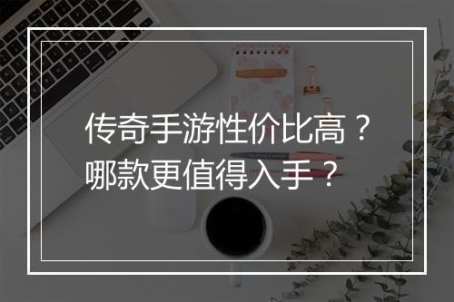 传奇手游性价比高？哪款更值得入手？