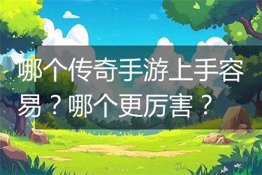 哪个传奇手游上手容易？哪个更厉害？