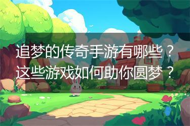 追梦的传奇手游有哪些？这些游戏如何助你圆梦？