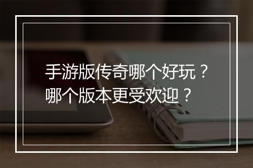 手游版传奇哪个好玩？哪个版本更受欢迎？