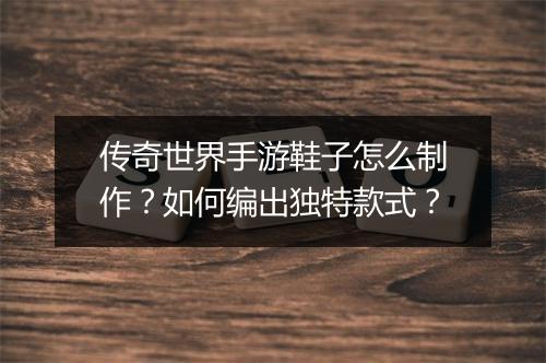 传奇世界手游鞋子怎么制作？如何编出独特款式？