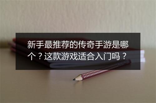 新手最推荐的传奇手游是哪个？这款游戏适合入门吗？