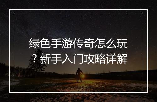 绿色手游传奇怎么玩？新手入门攻略详解