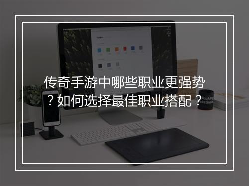 传奇手游中哪些职业更强势？如何选择最佳职业搭配？