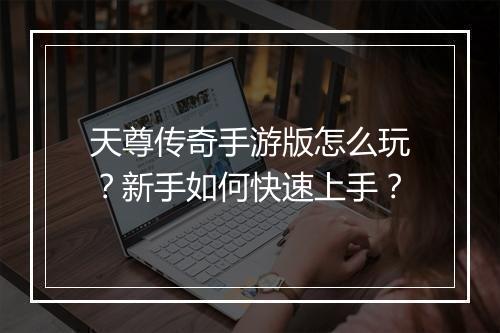 天尊传奇手游版怎么玩？新手如何快速上手？