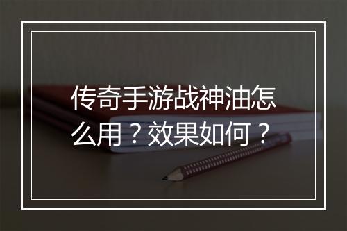 传奇手游战神油怎么用？效果如何？