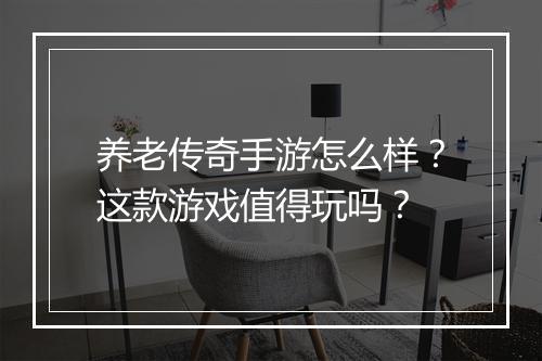 养老传奇手游怎么样？这款游戏值得玩吗？