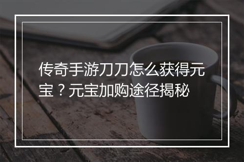 传奇手游刀刀怎么获得元宝？元宝加购途径揭秘