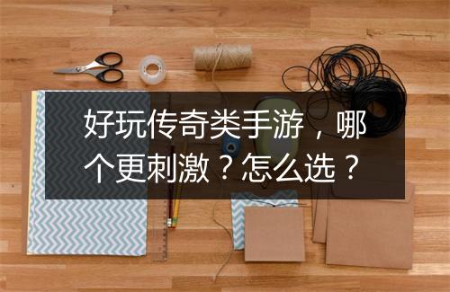 好玩传奇类手游，哪个更刺激？怎么选？