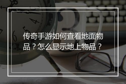 传奇手游如何查看地面物品？怎么显示地上物品？