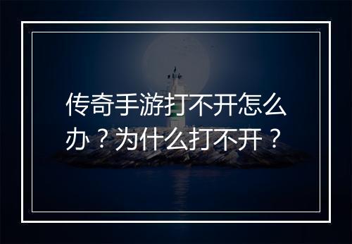 传奇手游打不开怎么办？为什么打不开？