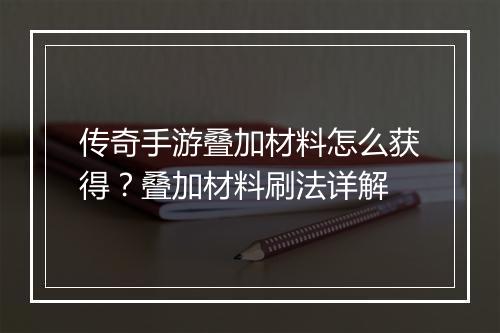传奇手游叠加材料怎么获得？叠加材料刷法详解
