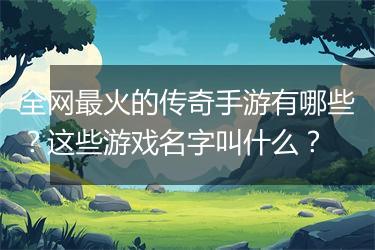 全网最火的传奇手游有哪些？这些游戏名字叫什么？