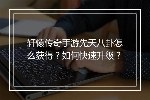 轩辕传奇手游先天八卦怎么获得？如何快速升级？