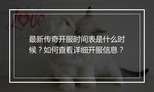 最新传奇开服时间表是什么时候？如何查看详细开服信息？