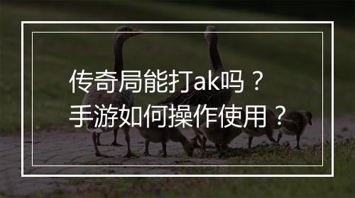 传奇局能打ak吗？手游如何操作使用？